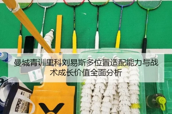 曼城青训里科刘易斯多位置适配能力与战术成长价值全面分析