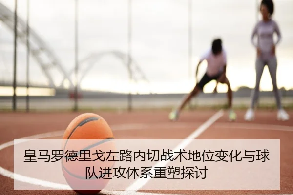 皇马罗德里戈左路内切战术地位变化与球队进攻体系重塑探讨