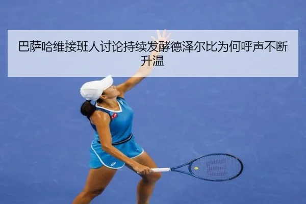 巴萨哈维接班人讨论持续发酵德泽尔比为何呼声不断升温