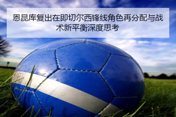 恩昆库复出在即切尔西锋线角色再分配与战术新平衡深度思考