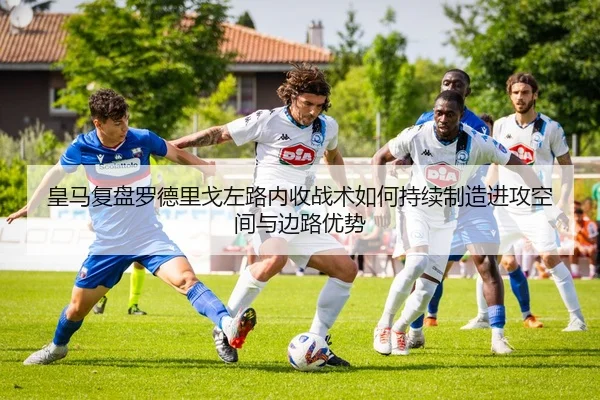 皇马复盘罗德里戈左路内收战术如何持续制造进攻空间与边路优势