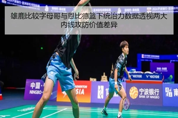 雄鹿比较字母哥与恩比德篮下统治力数据透视两大内线攻防价值差异
