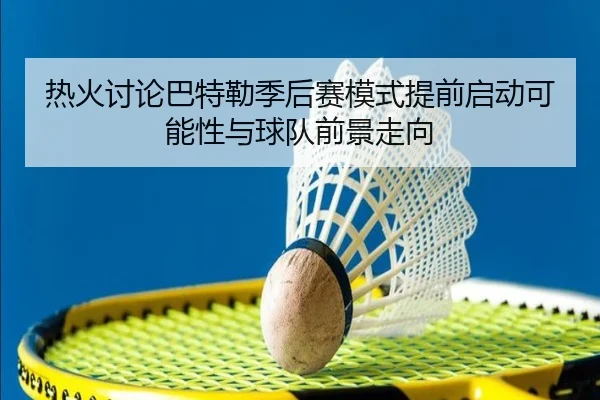 热火讨论巴特勒季后赛模式提前启动可能性与球队前景走向