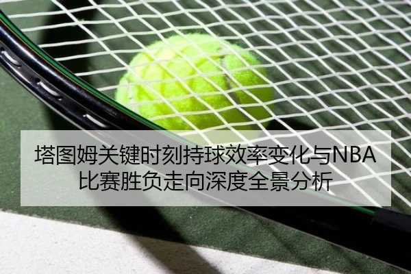 塔图姆关键时刻持球效率变化与NBA比赛胜负走向深度全景分析