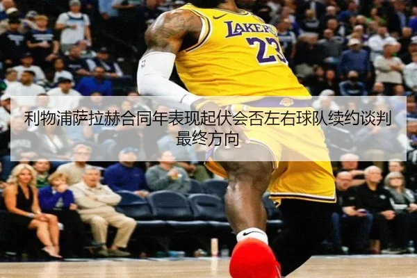 利物浦萨拉赫合同年表现起伏会否左右球队续约谈判最终方向