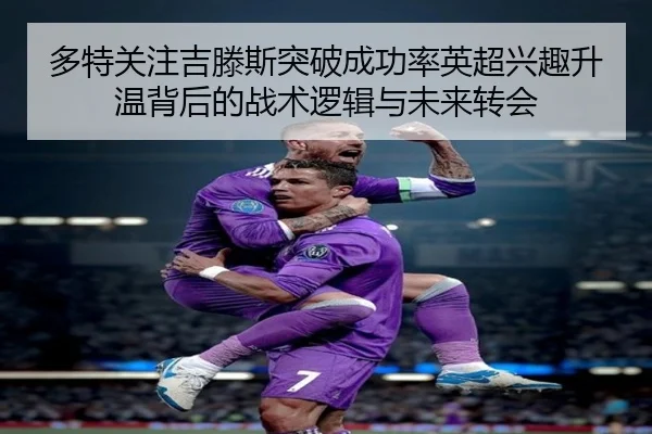 多特关注吉滕斯突破成功率英超兴趣升温背后的战术逻辑与未来转会