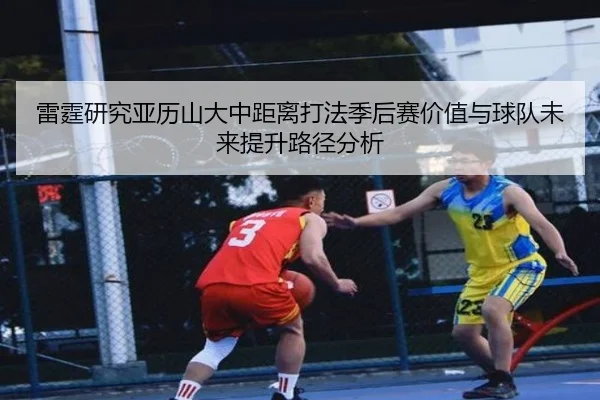 雷霆研究亚历山大中距离打法季后赛价值与球队未来提升路径分析