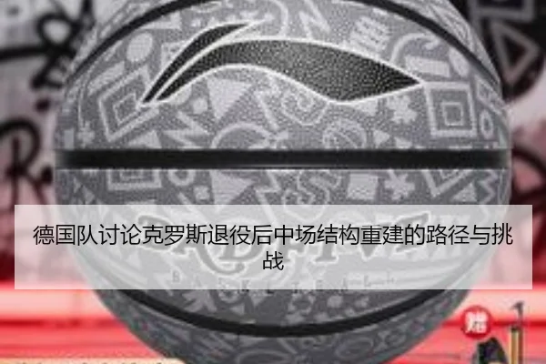 德国队讨论克罗斯退役后中场结构重建的路径与挑战
