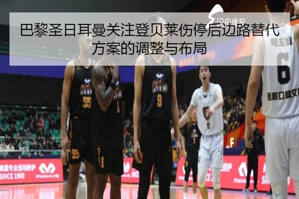 巴黎圣日耳曼关注登贝莱伤停后边路替代方案的调整与布局