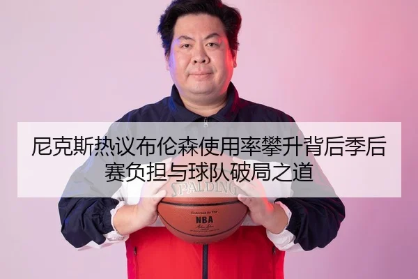 尼克斯热议布伦森使用率攀升背后季后赛负担与球队破局之道