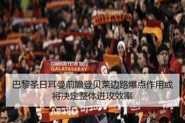 巴黎圣日耳曼前瞻登贝莱边路爆点作用或将决定整体进攻效率