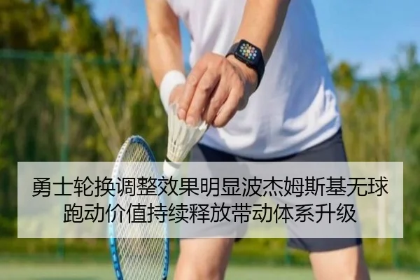 勇士轮换调整效果明显波杰姆斯基无球跑动价值持续释放带动体系升级