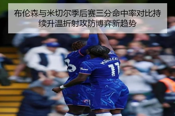 布伦森与米切尔季后赛三分命中率对比持续升温折射攻防博弈新趋势