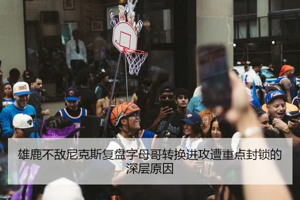 雄鹿不敌尼克斯复盘字母哥转换进攻遭重点封锁的深层原因