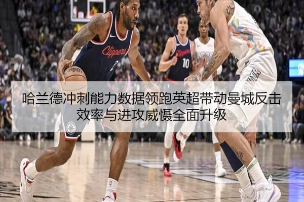 哈兰德冲刺能力数据领跑英超带动曼城反击效率与进攻威慑全面升级